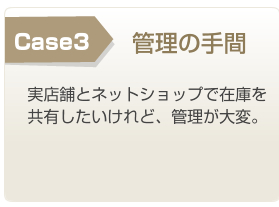 Case3 管理の手間 実店舗とネットショップで在庫を共有したいけれど、管理が大変。